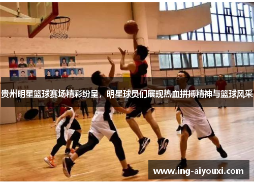 贵州明星篮球赛场精彩纷呈，明星球员们展现热血拼搏精神与篮球风采
